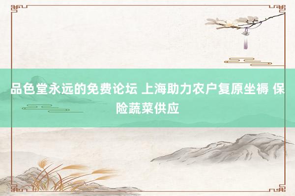 品色堂永远的免费论坛 上海助力农户复原坐褥 保险蔬菜供应