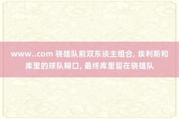 www..com 骁雄队前双东谈主组合， 埃利斯和库里的球队糊口， 最终库里留在骁雄队