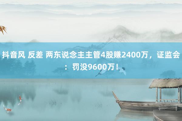 抖音风 反差 两东说念主主管4股赚2400万，证监会：罚没9600万！