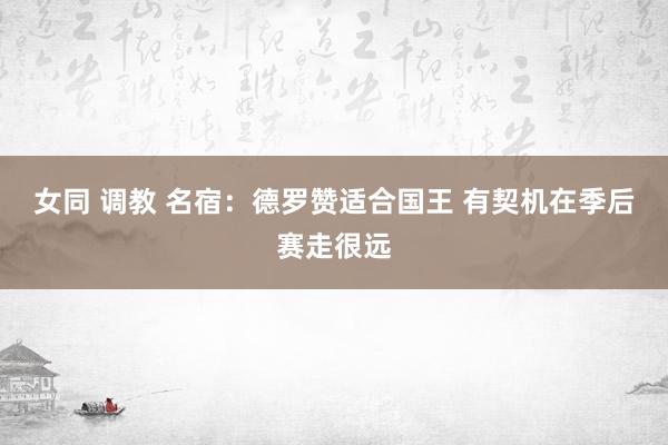 女同 调教 名宿：德罗赞适合国王 有契机在季后赛走很远