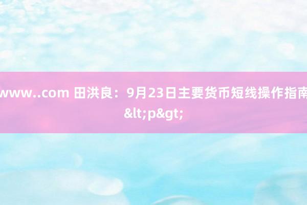 www..com 田洪良：9月23日主要货币短线操作指南<p>