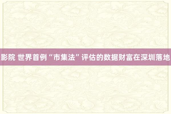 影院 世界首例“市集法”评估的数据财富在深圳落地
