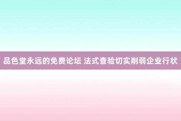品色堂永远的免费论坛 法式查验切实削弱企业行状