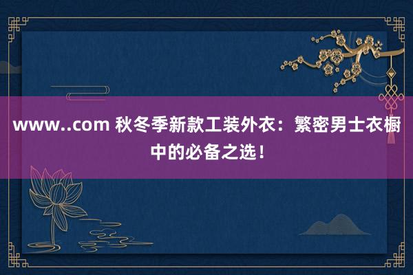 www..com 秋冬季新款工装外衣：繁密男士衣橱中的必备之选！