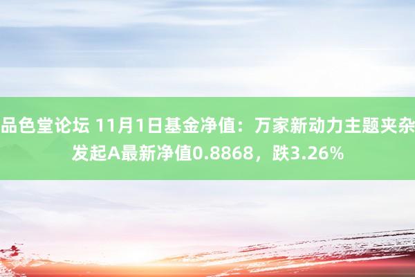 品色堂论坛 11月1日基金净值：万家新动力主题夹杂发起A最新净值0.8868，跌3.26%