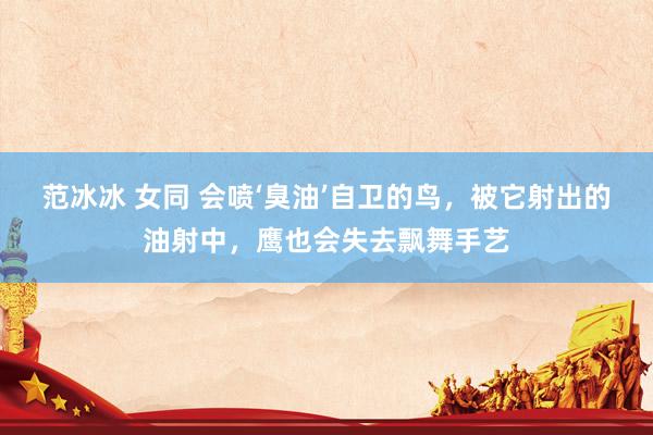 范冰冰 女同 会喷‘臭油’自卫的鸟，被它射出的油射中，鹰也会失去飘舞手艺