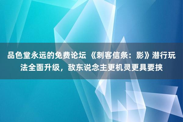 品色堂永远的免费论坛 《刺客信条：影》潜行玩法全面升级，敌东说念主更机灵更具要挟
