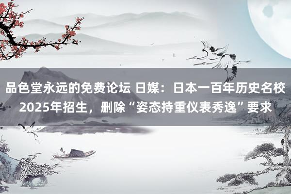 品色堂永远的免费论坛 日媒：日本一百年历史名校2025年招生，删除“姿态持重仪表秀逸”要求