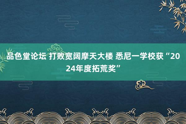 品色堂论坛 打败宽阔摩天大楼 悉尼一学校获“2024年度拓荒奖”