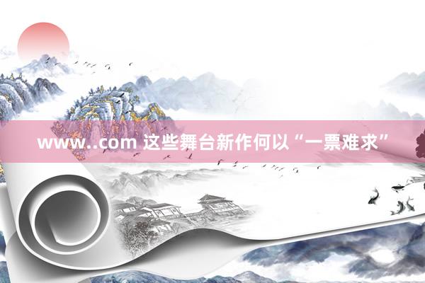 www..com 这些舞台新作何以“一票难求”