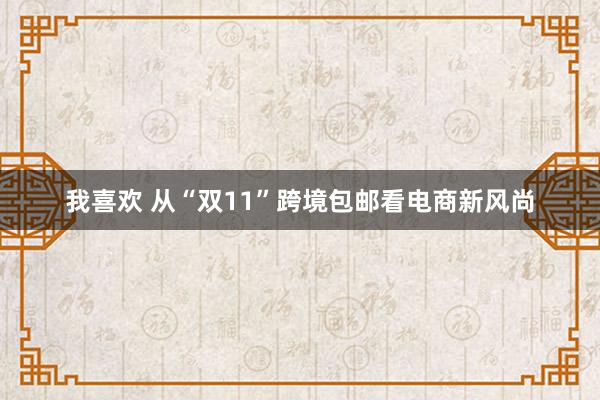 我喜欢 从“双11”跨境包邮看电商新风尚