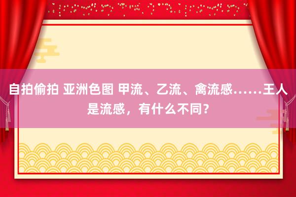 自拍偷拍 亚洲色图 甲流、乙流、禽流感……王人是流感，有什么不同？