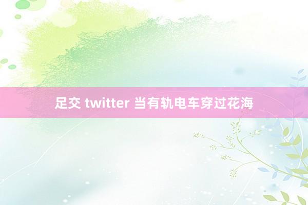 足交 twitter 当有轨电车穿过花海