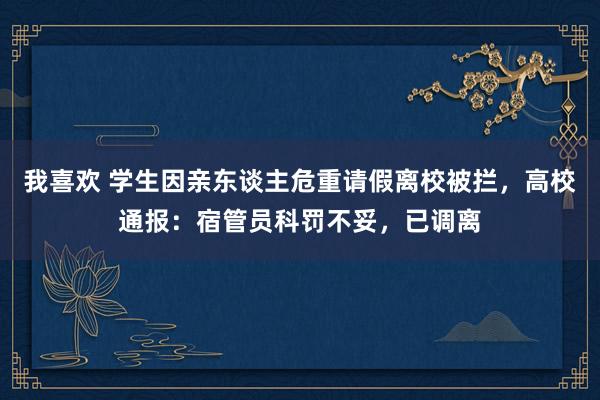 我喜欢 学生因亲东谈主危重请假离校被拦，高校通报：宿管员科罚不妥，已调离