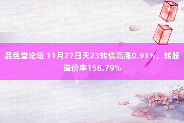 品色堂论坛 11月27日天23转债高涨0.91%，转股溢价率156.79%