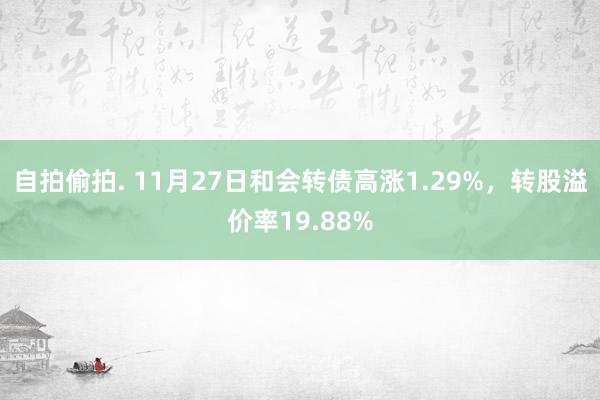 自拍偷拍. 11月27日和会转债高涨1.29%，转股溢价率19.88%