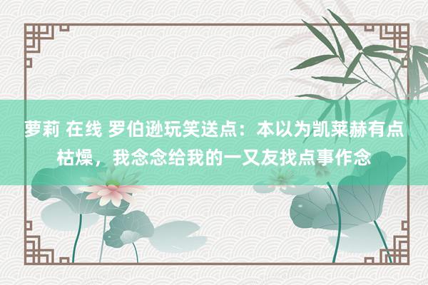 萝莉 在线 罗伯逊玩笑送点：本以为凯莱赫有点枯燥，我念念给我的一又友找点事作念