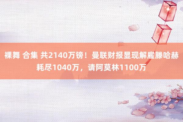 裸舞 合集 共2140万镑！曼联财报显现解雇滕哈赫耗尽1040万，请阿莫林1100万