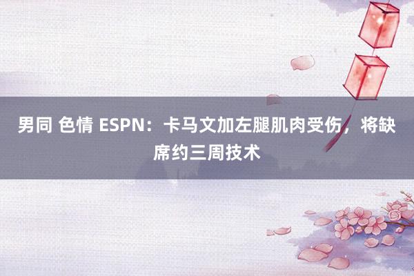 男同 色情 ESPN：卡马文加左腿肌肉受伤，将缺席约三周技术