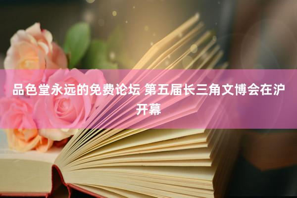 品色堂永远的免费论坛 第五届长三角文博会在沪开幕