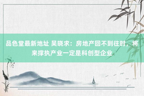 品色堂最新地址 吴晓求：房地产回不到往时，将来撑执产业一定是科创型企业