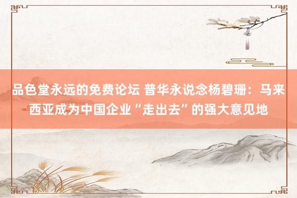 品色堂永远的免费论坛 普华永说念杨碧珊：马来西亚成为中国企业“走出去”的强大意见地