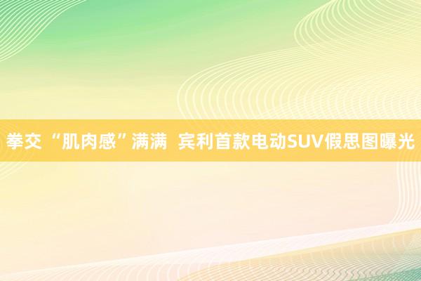 拳交 “肌肉感”满满  宾利首款电动SUV假思图曝光