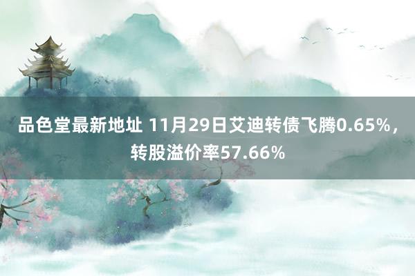品色堂最新地址 11月29日艾迪转债飞腾0.65%，转股溢价率57.66%