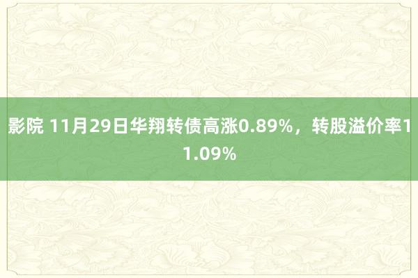 影院 11月29日华翔转债高涨0.89%，转股溢价率11.09%