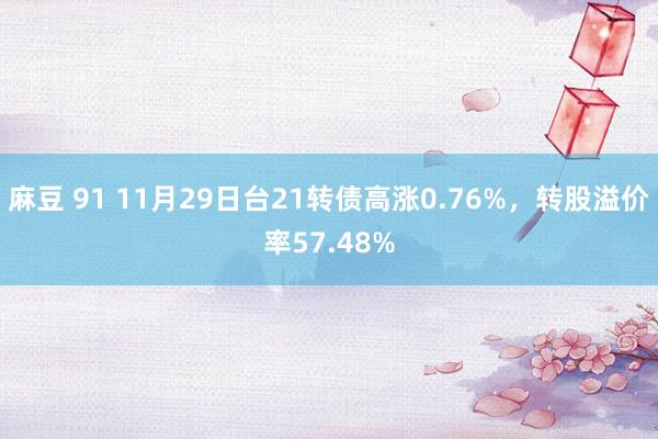 麻豆 91 11月29日台21转债高涨0.76%，转股溢价率57.48%