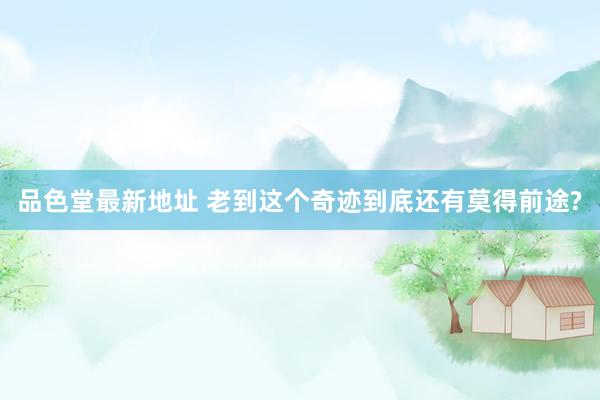 品色堂最新地址 老到这个奇迹到底还有莫得前途?
