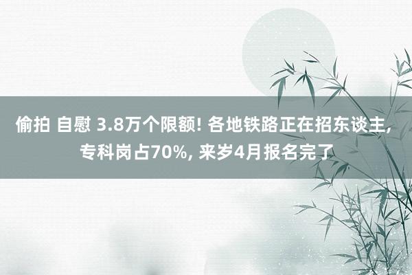 偷拍 自慰 3.8万个限额! 各地铁路正在招东谈主， 专科岗占70%， 来岁4月报名完了