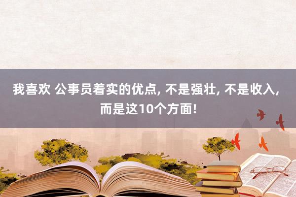 我喜欢 公事员着实的优点， 不是强壮， 不是收入， 而是这10个方面!