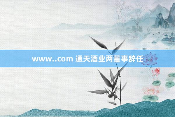 www..com 通天酒业两董事辞任