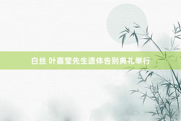 白丝 叶嘉莹先生遗体告别典礼举行