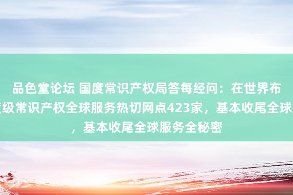 品色堂论坛 国度常识产权局答每经问：在世界布局建造国度级常识产权全球服务热切网点423家，基本收尾全球服务全秘密