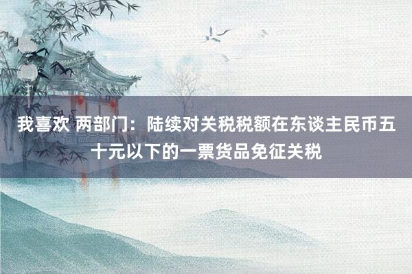 我喜欢 两部门：陆续对关税税额在东谈主民币五十元以下的一票货品免征关税