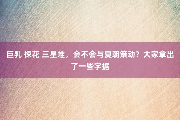 巨乳 探花 三星堆，会不会与夏朝策动？大家拿出了一些字据