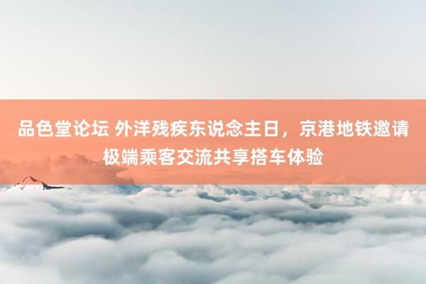 品色堂论坛 外洋残疾东说念主日，京港地铁邀请极端乘客交流共享搭车体验