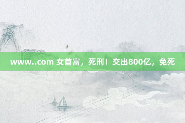 www..com 女首富，死刑！交出800亿，免死