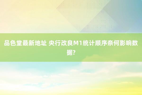 品色堂最新地址 央行改良M1统计顺序奈何影响数据?