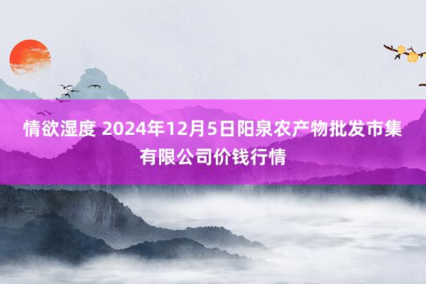 情欲湿度 2024年12月5日阳泉农产物批发市集有限公司价钱行情