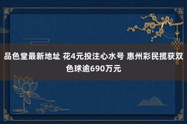 品色堂最新地址 花4元投注心水号 惠州彩民揽获双色球逾690万元