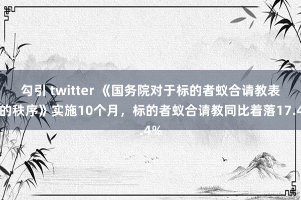 勾引 twitter 《国务院对于标的者蚁合请教表率的秩序》实施10个月，标的者蚁合请教同比着落17.4%