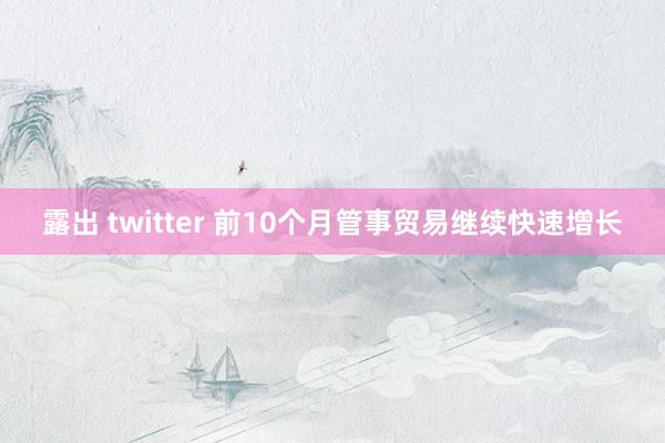 露出 twitter 前10个月管事贸易继续快速增长