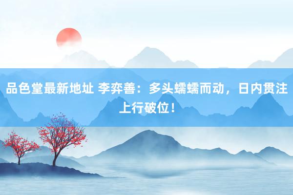 品色堂最新地址 李弈善：多头蠕蠕而动，日内贯注上行破位！