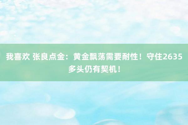 我喜欢 张良点金：黄金飘荡需要耐性！守住2635多头仍有契机！