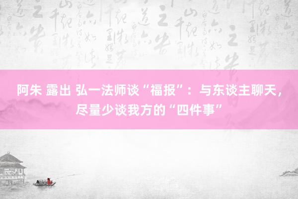 阿朱 露出 弘一法师谈“福报”：与东谈主聊天，尽量少谈我方的“四件事”