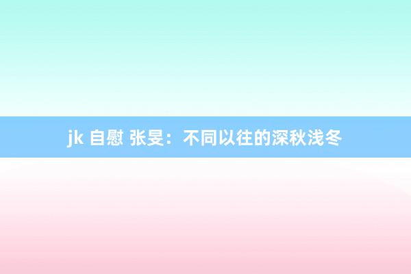 jk 自慰 张旻：不同以往的深秋浅冬