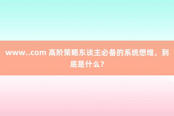 www..com 高阶策略东谈主必备的系统想维，到底是什么？